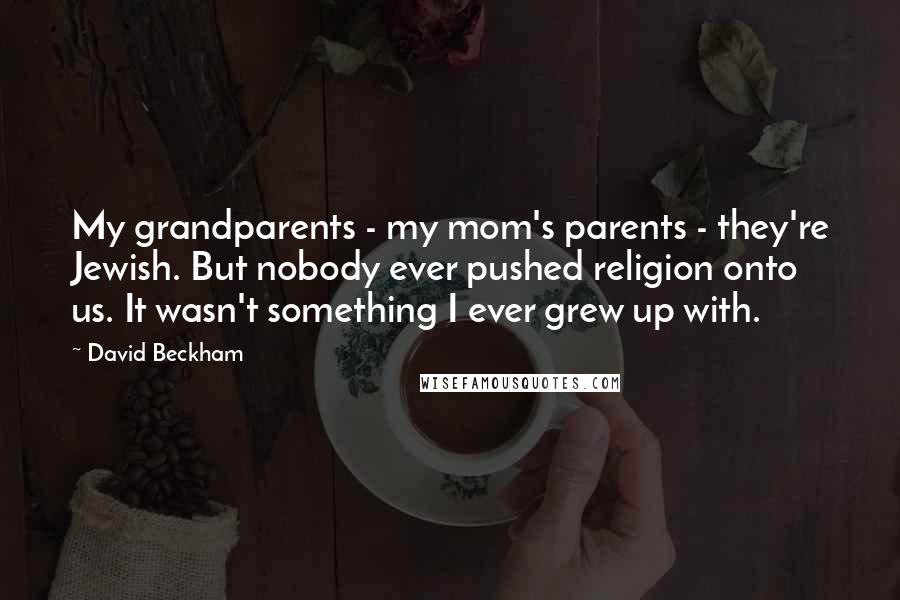 David Beckham Quotes: My grandparents - my mom's parents - they're Jewish. But nobody ever pushed religion onto us. It wasn't something I ever grew up with.