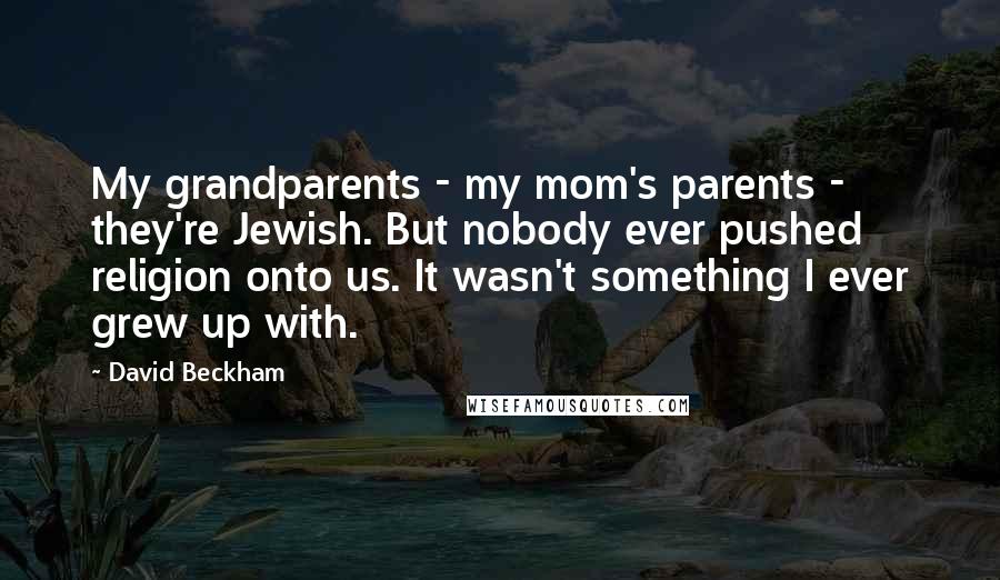 David Beckham Quotes: My grandparents - my mom's parents - they're Jewish. But nobody ever pushed religion onto us. It wasn't something I ever grew up with.