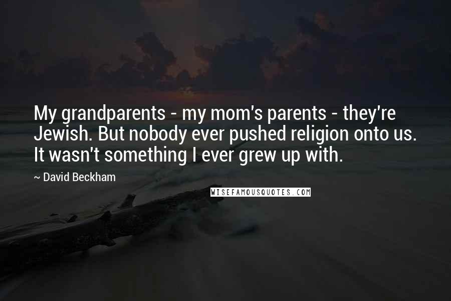 David Beckham Quotes: My grandparents - my mom's parents - they're Jewish. But nobody ever pushed religion onto us. It wasn't something I ever grew up with.