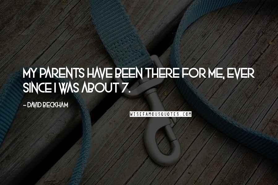 David Beckham Quotes: My parents have been there for me, ever since I was about 7.