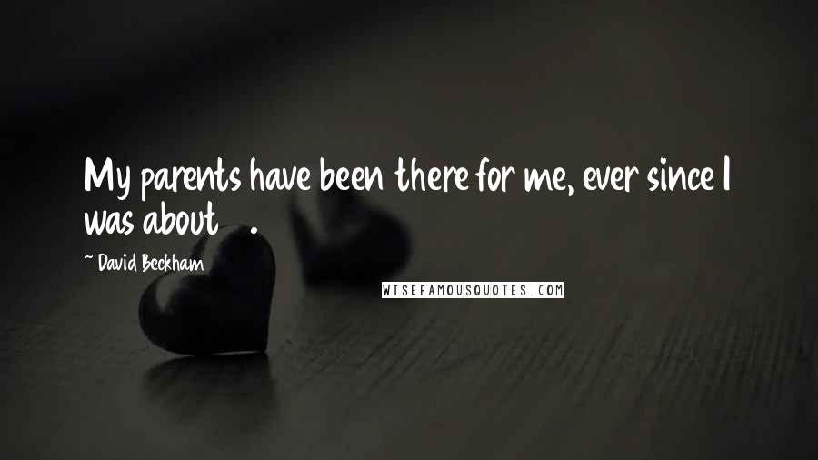 David Beckham Quotes: My parents have been there for me, ever since I was about 7.