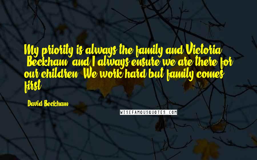 David Beckham Quotes: My priority is always the family and Victoria [Beckham] and I always ensure we are there for our children. We work hard but family comes first.