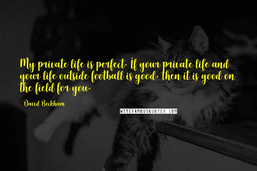 David Beckham Quotes: My private life is perfect. If your private life and your life outside football is good, then it is good on the field for you.