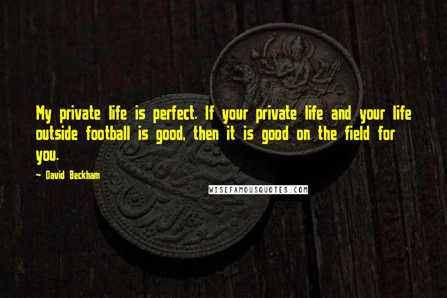 David Beckham Quotes: My private life is perfect. If your private life and your life outside football is good, then it is good on the field for you.