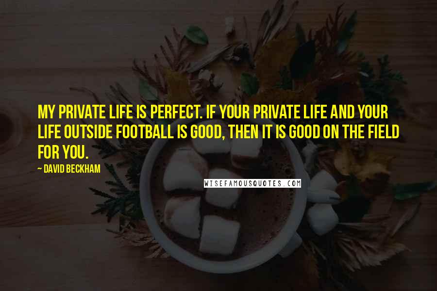 David Beckham Quotes: My private life is perfect. If your private life and your life outside football is good, then it is good on the field for you.