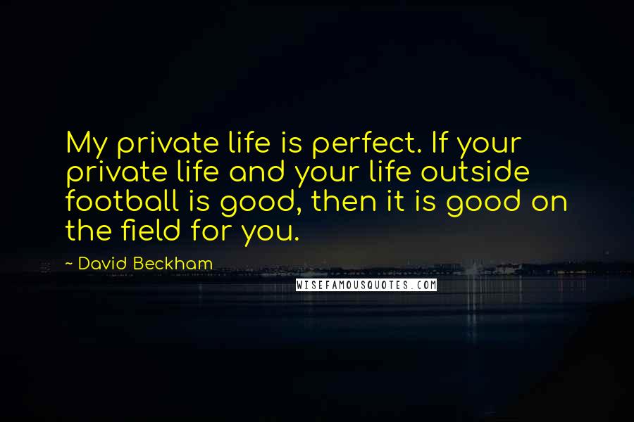 David Beckham Quotes: My private life is perfect. If your private life and your life outside football is good, then it is good on the field for you.