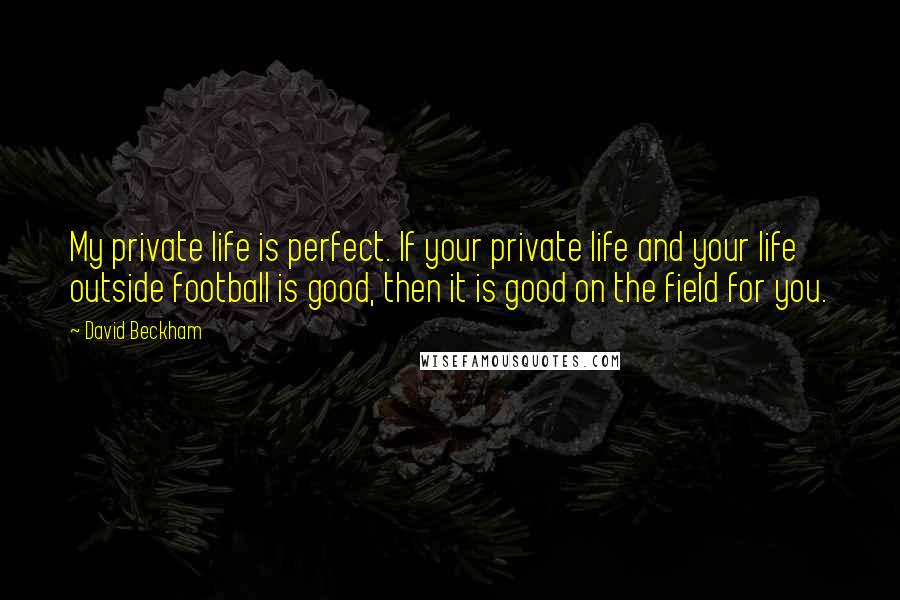 David Beckham Quotes: My private life is perfect. If your private life and your life outside football is good, then it is good on the field for you.