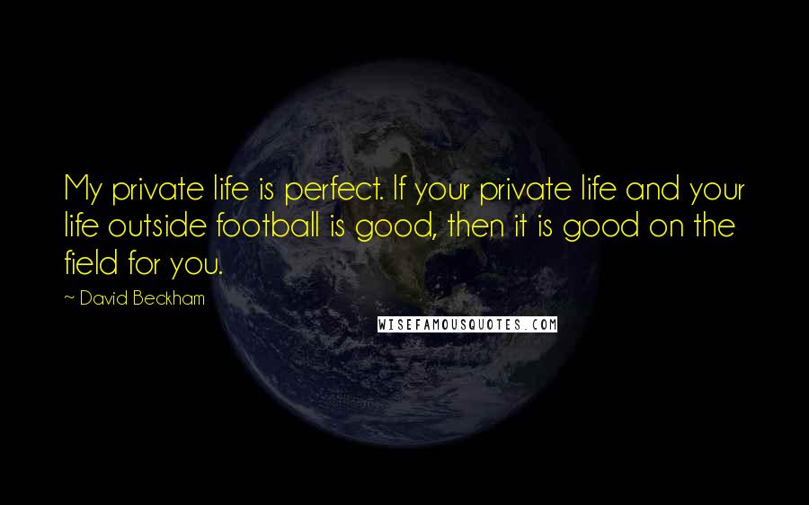 David Beckham Quotes: My private life is perfect. If your private life and your life outside football is good, then it is good on the field for you.