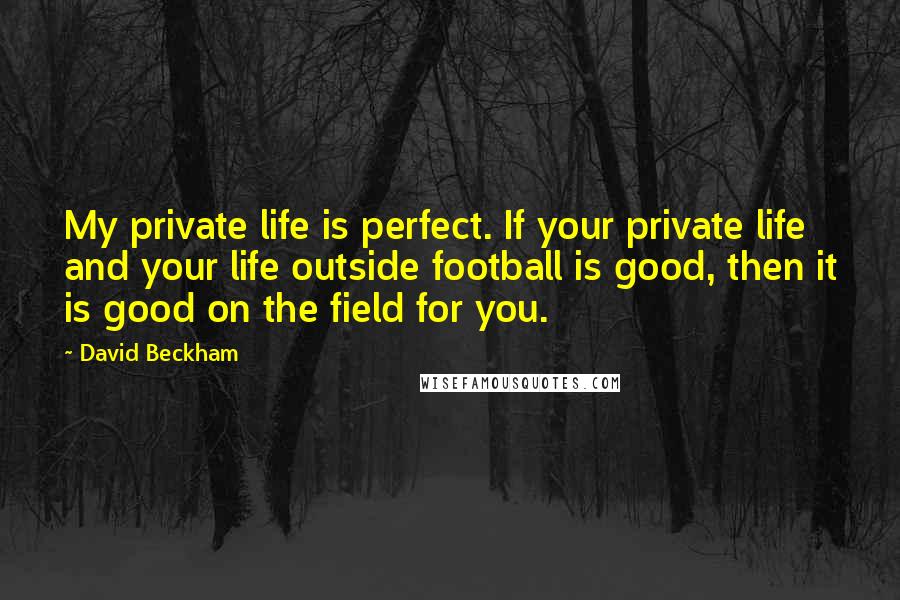David Beckham Quotes: My private life is perfect. If your private life and your life outside football is good, then it is good on the field for you.