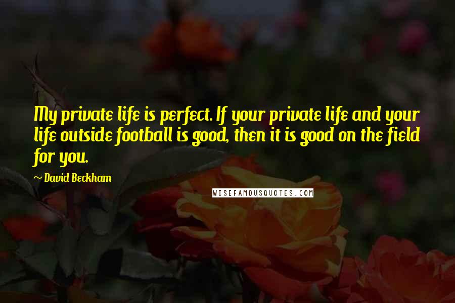 David Beckham Quotes: My private life is perfect. If your private life and your life outside football is good, then it is good on the field for you.