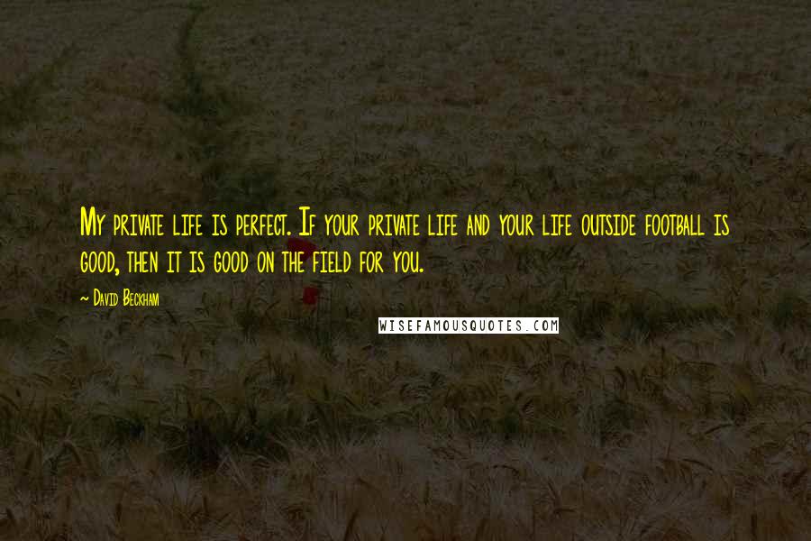 David Beckham Quotes: My private life is perfect. If your private life and your life outside football is good, then it is good on the field for you.