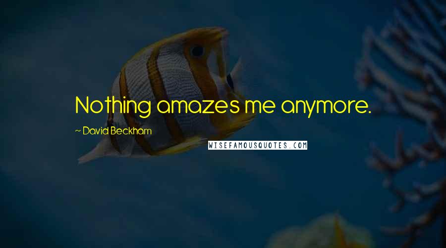 David Beckham Quotes: Nothing amazes me anymore.