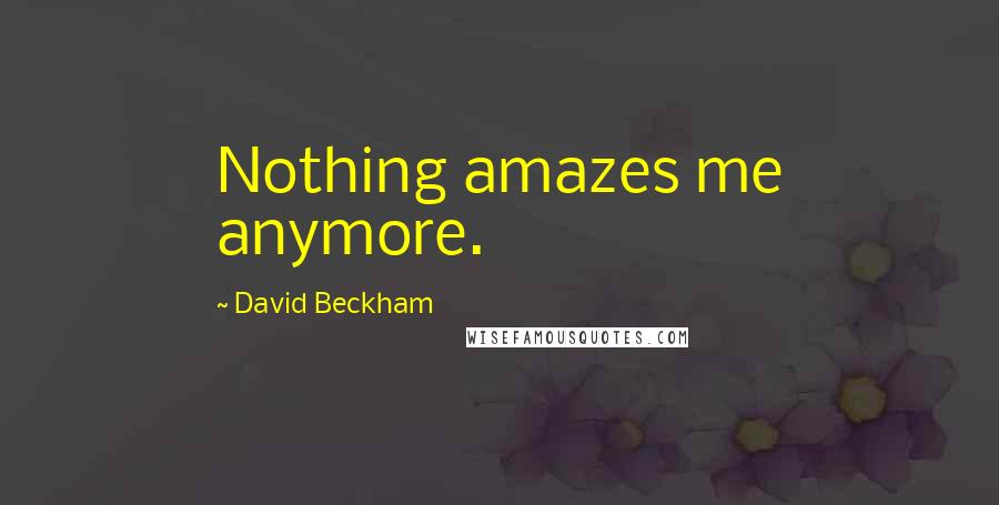 David Beckham Quotes: Nothing amazes me anymore.