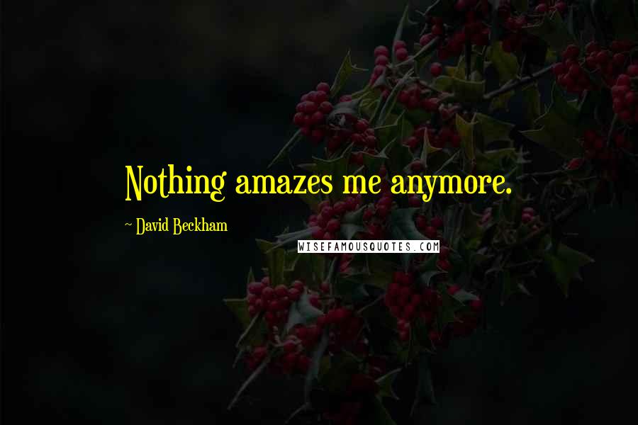 David Beckham Quotes: Nothing amazes me anymore.