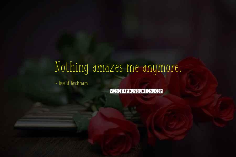 David Beckham Quotes: Nothing amazes me anymore.