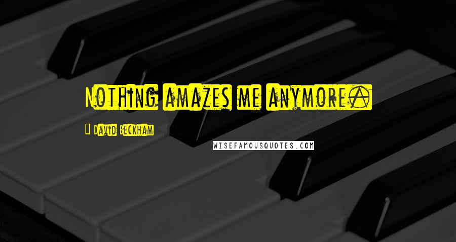 David Beckham Quotes: Nothing amazes me anymore.