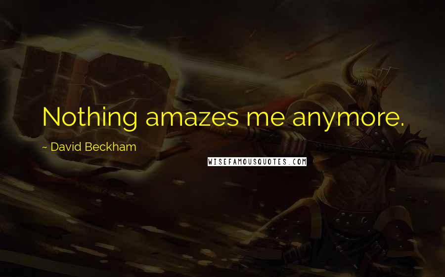 David Beckham Quotes: Nothing amazes me anymore.