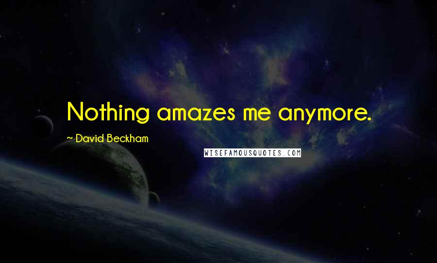 David Beckham Quotes: Nothing amazes me anymore.