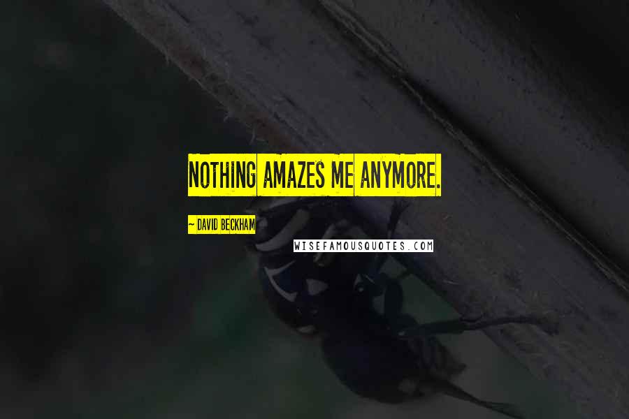 David Beckham Quotes: Nothing amazes me anymore.