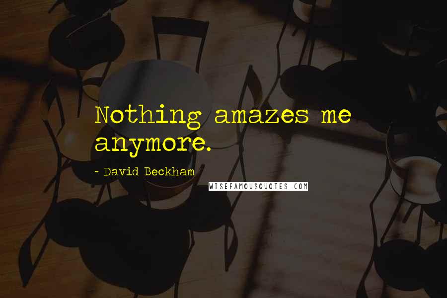 David Beckham Quotes: Nothing amazes me anymore.