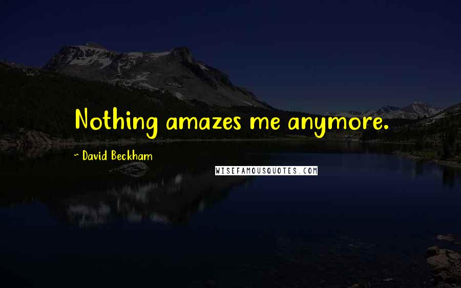 David Beckham Quotes: Nothing amazes me anymore.