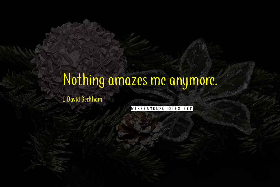 David Beckham Quotes: Nothing amazes me anymore.