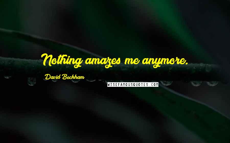 David Beckham Quotes: Nothing amazes me anymore.