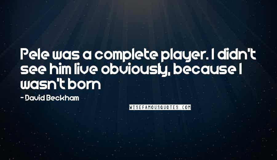 David Beckham Quotes: Pele was a complete player. I didn't see him live obviously, because I wasn't born