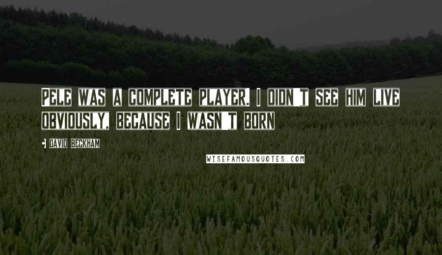 David Beckham Quotes: Pele was a complete player. I didn't see him live obviously, because I wasn't born