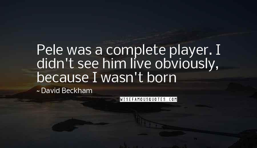 David Beckham Quotes: Pele was a complete player. I didn't see him live obviously, because I wasn't born
