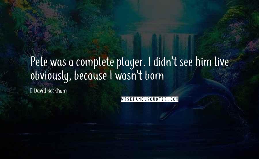 David Beckham Quotes: Pele was a complete player. I didn't see him live obviously, because I wasn't born