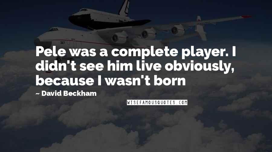 David Beckham Quotes: Pele was a complete player. I didn't see him live obviously, because I wasn't born