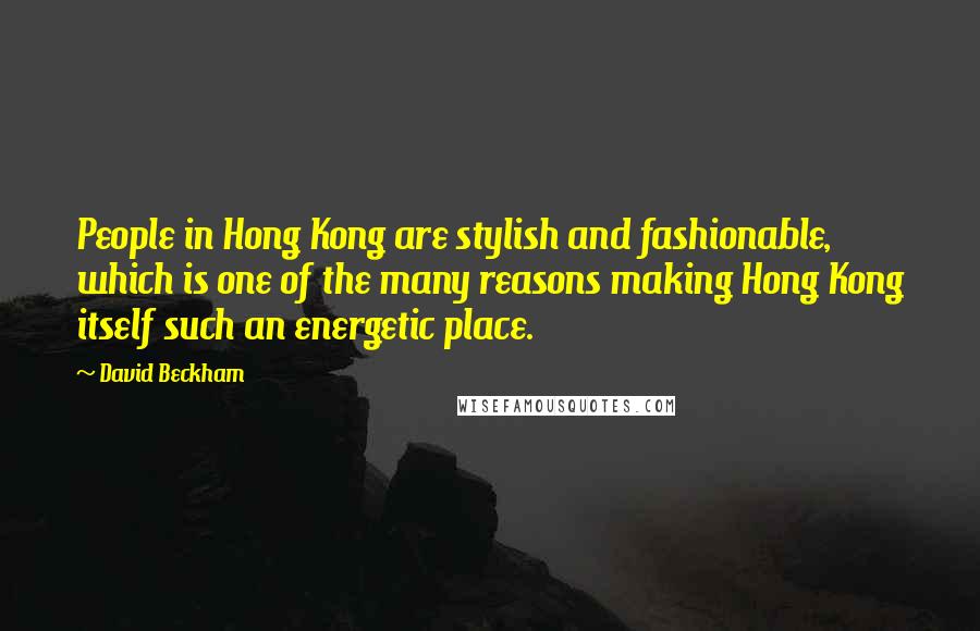 David Beckham Quotes: People in Hong Kong are stylish and fashionable, which is one of the many reasons making Hong Kong itself such an energetic place.