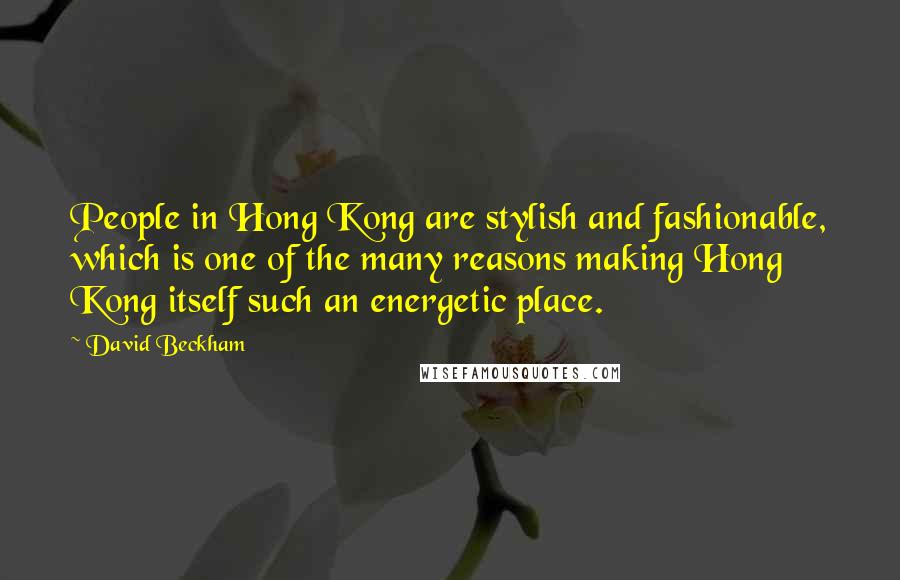 David Beckham Quotes: People in Hong Kong are stylish and fashionable, which is one of the many reasons making Hong Kong itself such an energetic place.