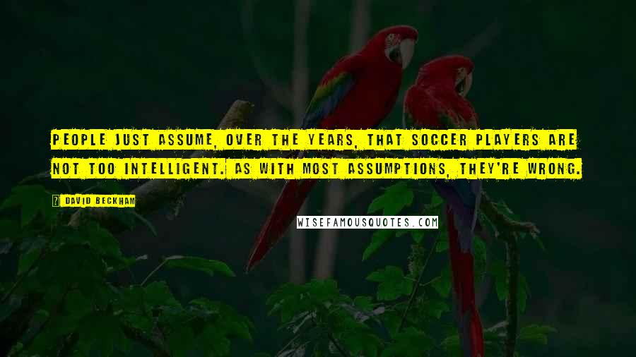 David Beckham Quotes: People just assume, over the years, that soccer players are not too intelligent. As with most assumptions, they're wrong.