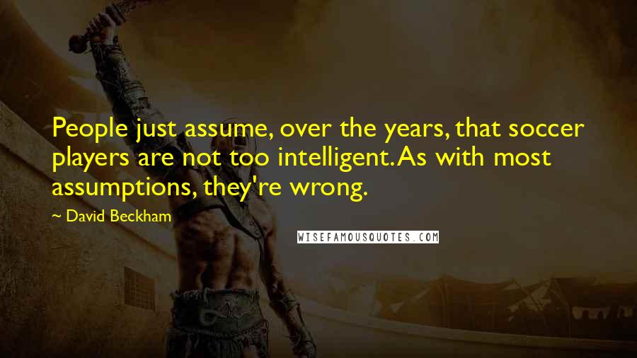 David Beckham Quotes: People just assume, over the years, that soccer players are not too intelligent. As with most assumptions, they're wrong.