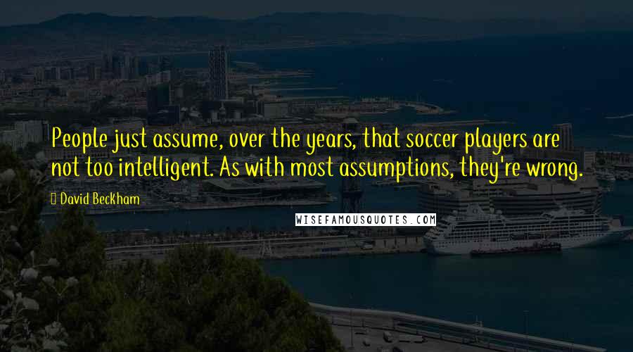 David Beckham Quotes: People just assume, over the years, that soccer players are not too intelligent. As with most assumptions, they're wrong.