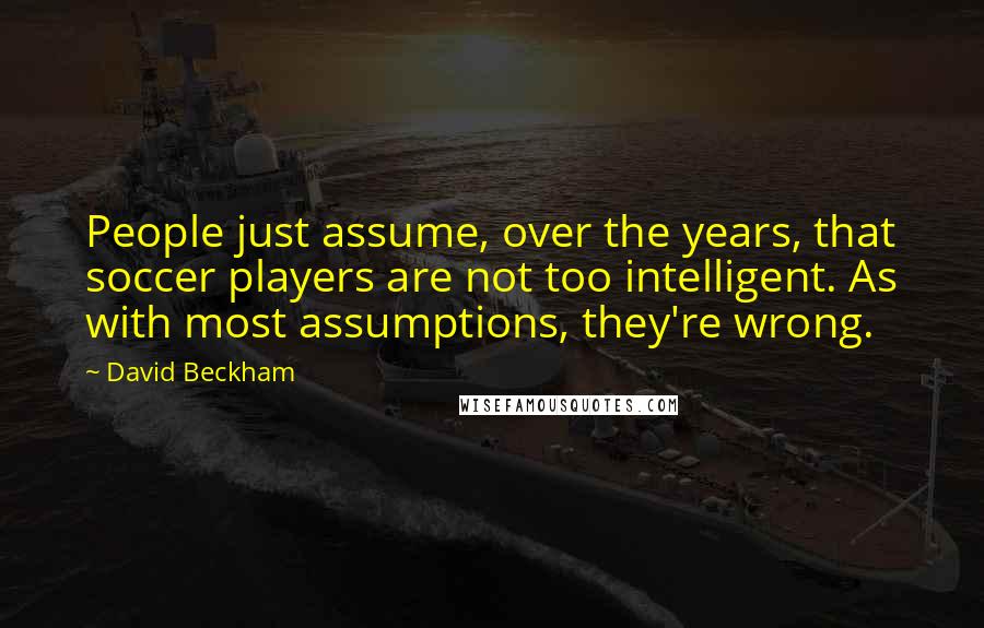 David Beckham Quotes: People just assume, over the years, that soccer players are not too intelligent. As with most assumptions, they're wrong.