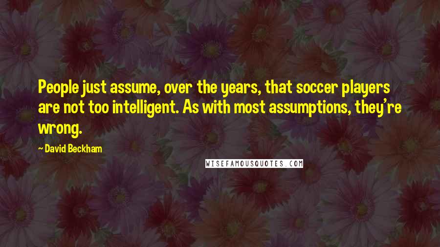 David Beckham Quotes: People just assume, over the years, that soccer players are not too intelligent. As with most assumptions, they're wrong.