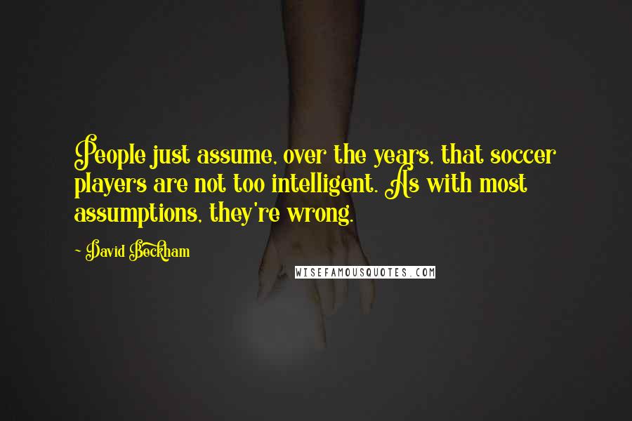 David Beckham Quotes: People just assume, over the years, that soccer players are not too intelligent. As with most assumptions, they're wrong.
