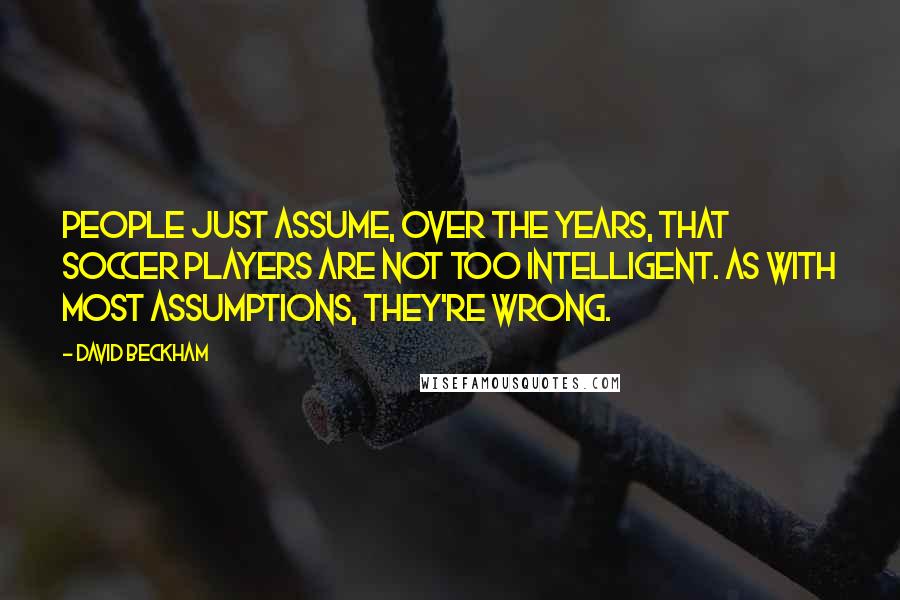 David Beckham Quotes: People just assume, over the years, that soccer players are not too intelligent. As with most assumptions, they're wrong.