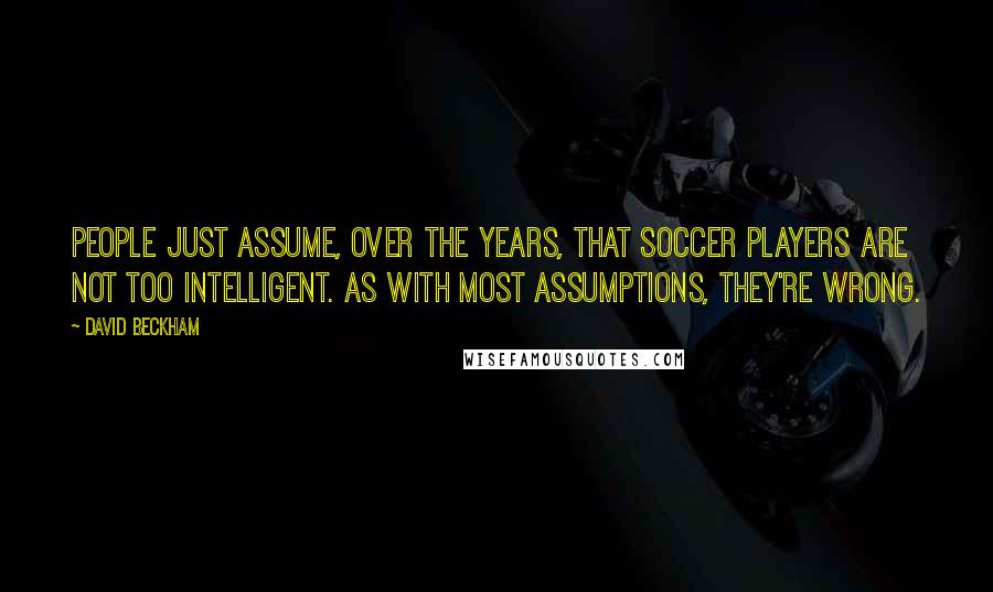 David Beckham Quotes: People just assume, over the years, that soccer players are not too intelligent. As with most assumptions, they're wrong.