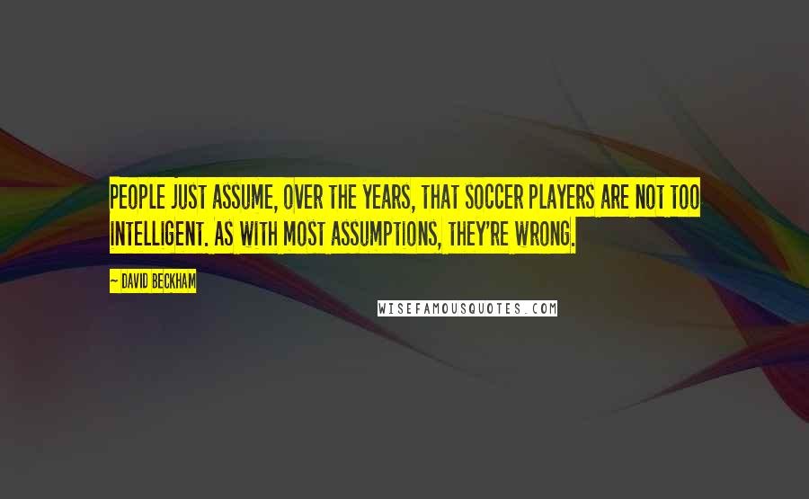 David Beckham Quotes: People just assume, over the years, that soccer players are not too intelligent. As with most assumptions, they're wrong.