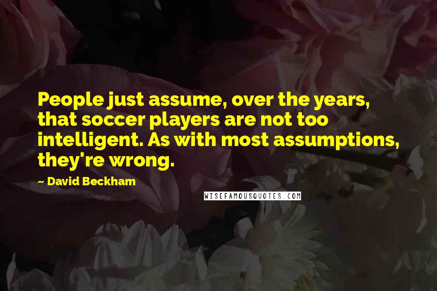 David Beckham Quotes: People just assume, over the years, that soccer players are not too intelligent. As with most assumptions, they're wrong.