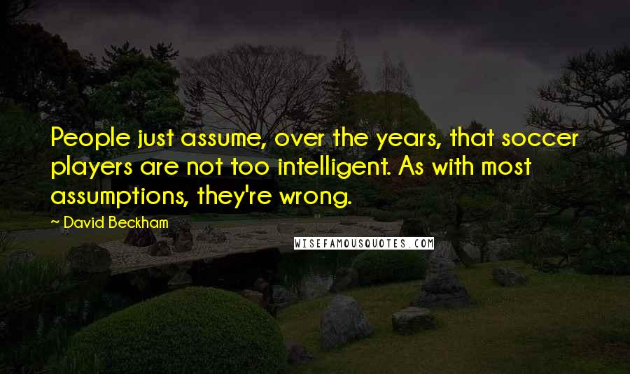 David Beckham Quotes: People just assume, over the years, that soccer players are not too intelligent. As with most assumptions, they're wrong.