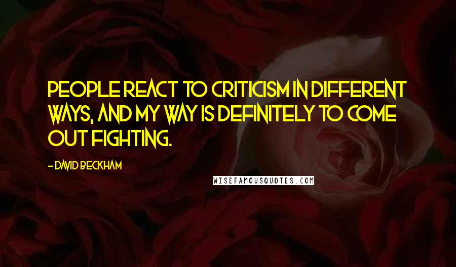 David Beckham Quotes: People react to criticism in different ways, and my way is definitely to come out fighting.