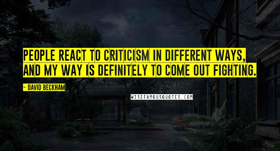 David Beckham Quotes: People react to criticism in different ways, and my way is definitely to come out fighting.