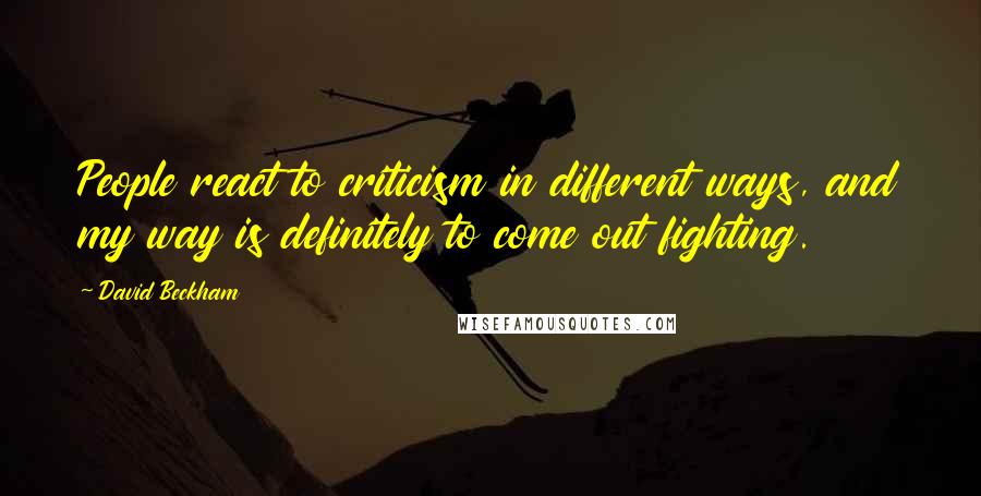 David Beckham Quotes: People react to criticism in different ways, and my way is definitely to come out fighting.