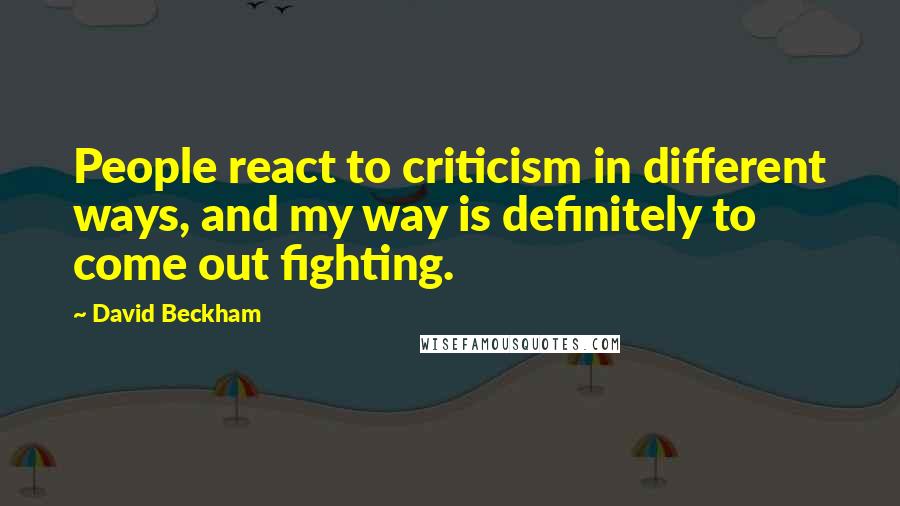 David Beckham Quotes: People react to criticism in different ways, and my way is definitely to come out fighting.