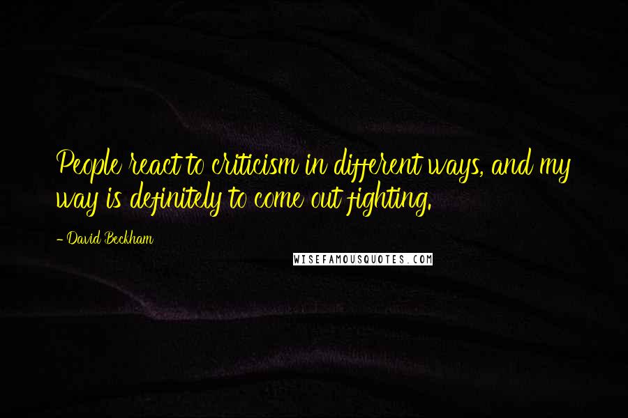 David Beckham Quotes: People react to criticism in different ways, and my way is definitely to come out fighting.